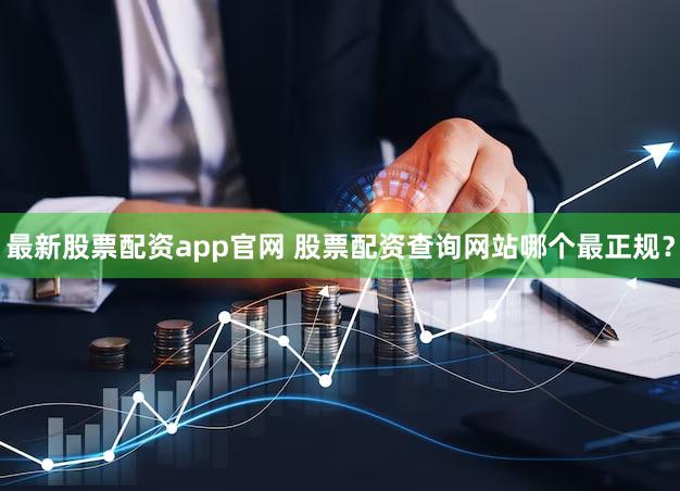 最新股票配资app官网 股票配资查询网站哪个最正规？