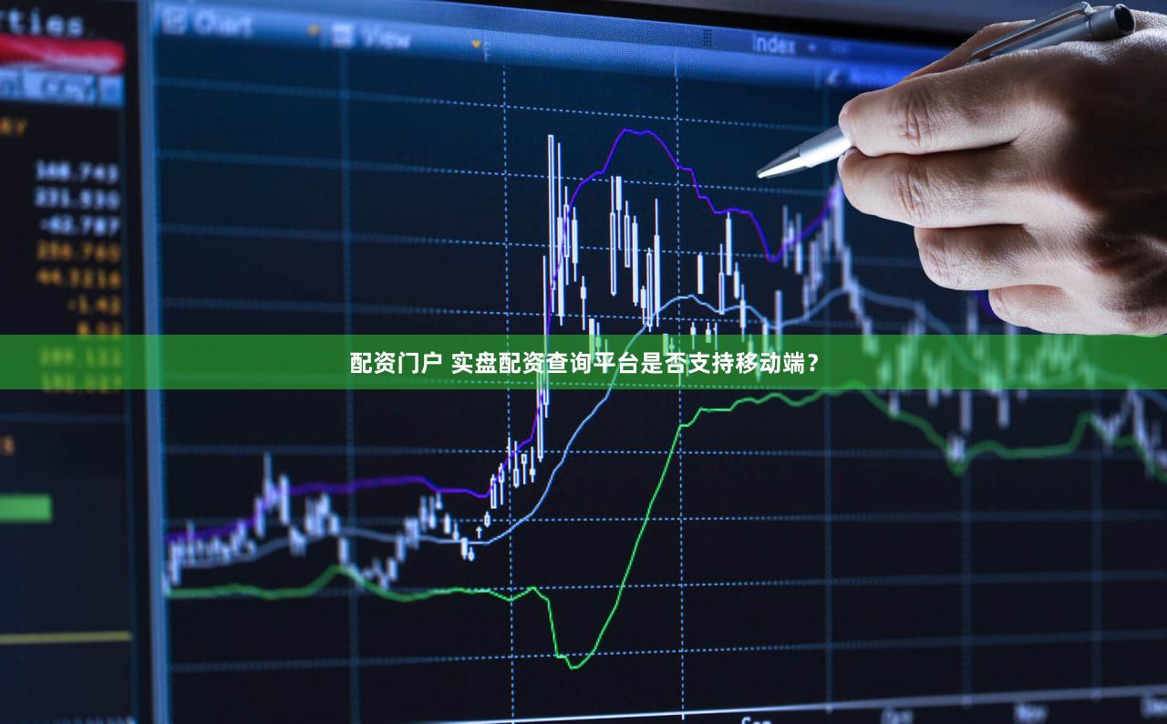 配资门户 实盘配资查询平台是否支持移动端？