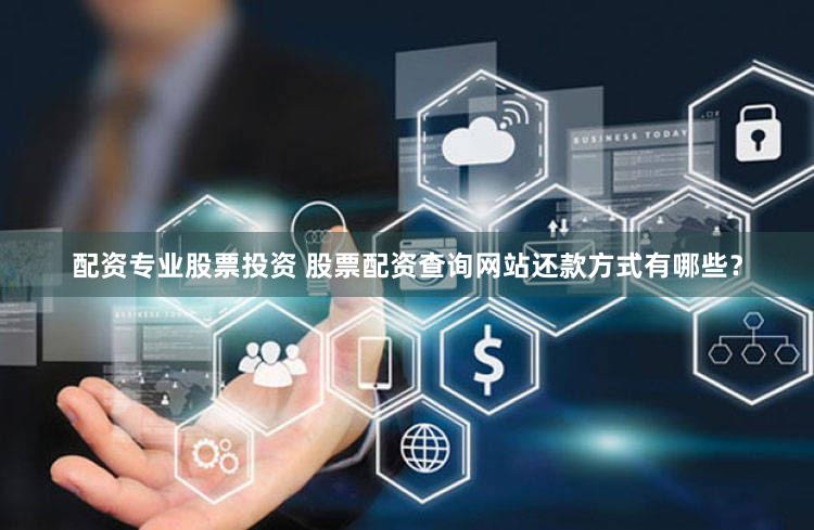 配资专业股票投资 股票配资查询网站还款方式有哪些？