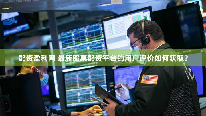 配资盈利网 最新股票配资平台的用户评价如何获取？