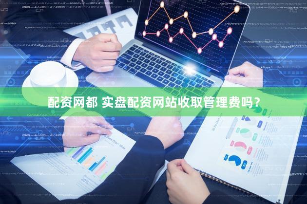 配资网都 实盘配资网站收取管理费吗？