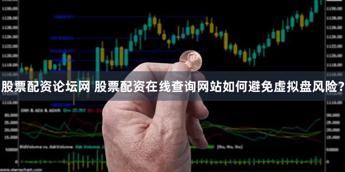 股票配资论坛网 股票配资在线查询网站如何避免虚拟盘风险？