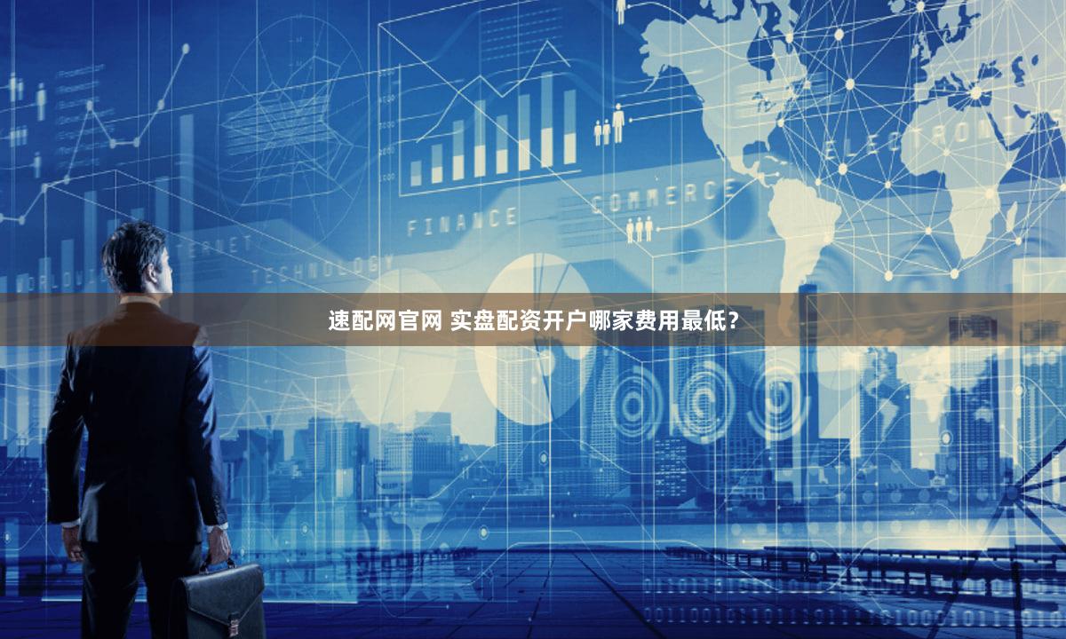 速配网官网 实盘配资开户哪家费用最低？