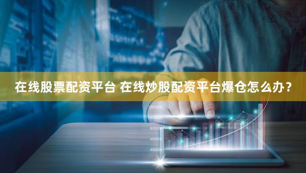 在线股票配资平台 在线炒股配资平台爆仓怎么办？