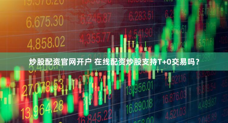 炒股配资官网开户 在线配资炒股支持T+0交易吗？