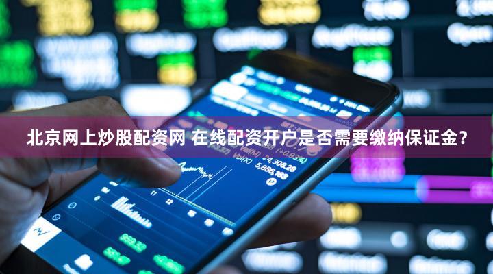 北京网上炒股配资网 在线配资开户是否需要缴纳保证金？