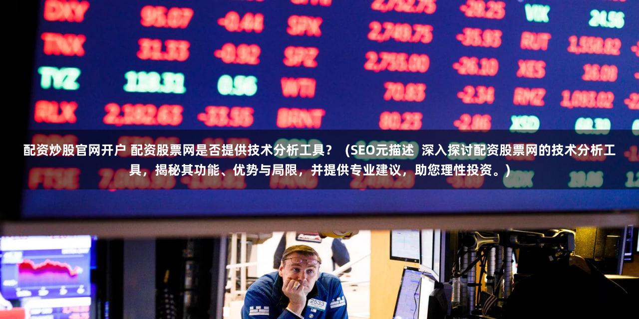 配资炒股官网开户 配资股票网是否提供技术分析工具？  (SEO元描述  深入探讨配资股票网的技术分析工具，揭秘其功能、优势与局限，并提供专业建议，助您理性投资。)