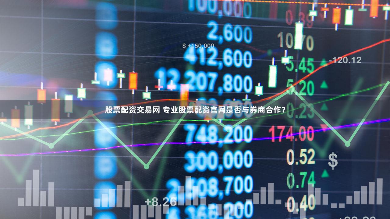股票配资交易网 专业股票配资官网是否与券商合作？