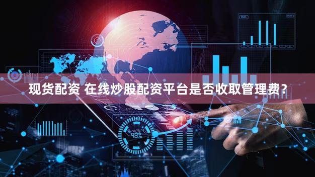现货配资 在线炒股配资平台是否收取管理费？
