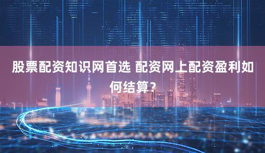 股票配资知识网首选 配资网上配资盈利如何结算？