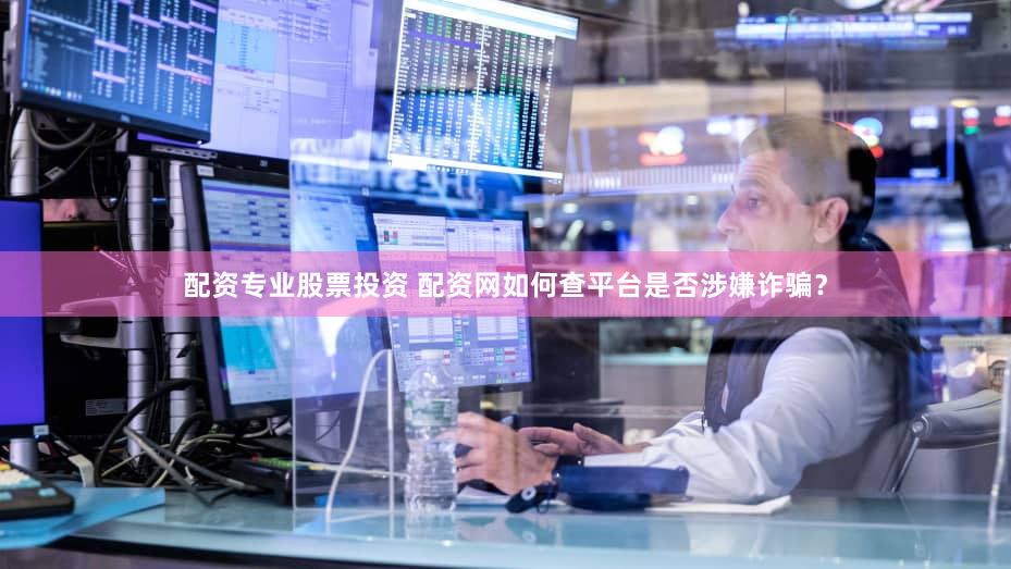 配资专业股票投资 配资网如何查平台是否涉嫌诈骗？