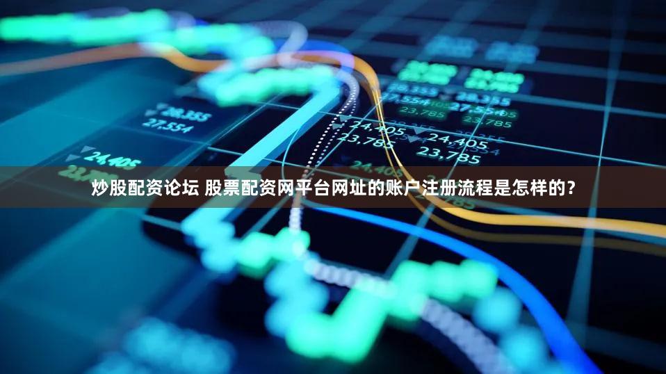 炒股配资论坛 股票配资网平台网址的账户注册流程是怎样的？
