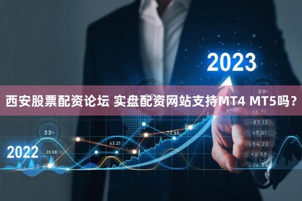 西安股票配资论坛 实盘配资网站支持MT4 MT5吗？