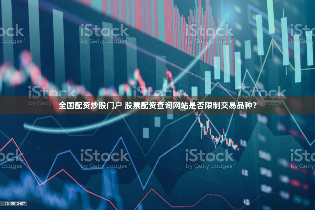全国配资炒股门户 股票配资查询网站是否限制交易品种？