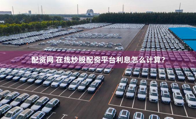 配资网 在线炒股配资平台利息怎么计算？