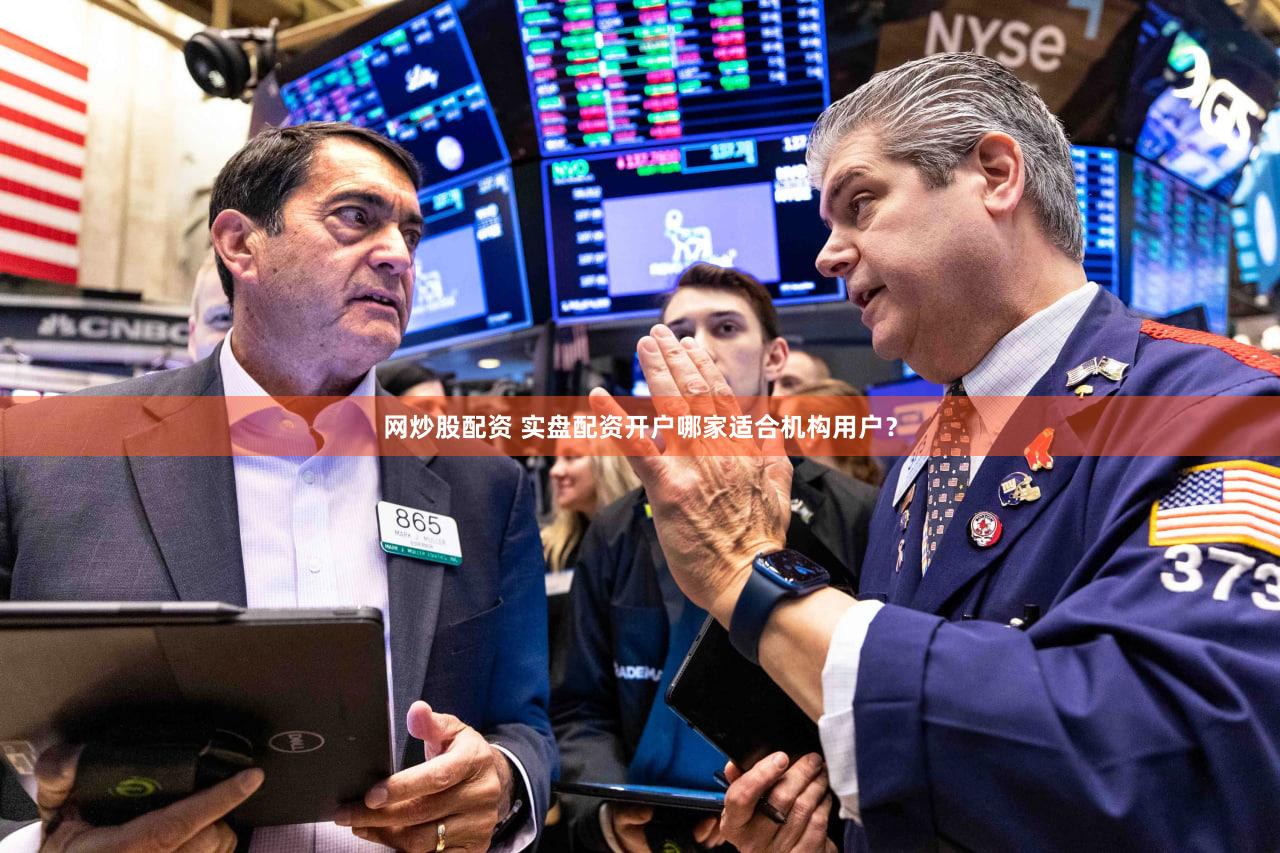 网炒股配资 实盘配资开户哪家适合机构用户？