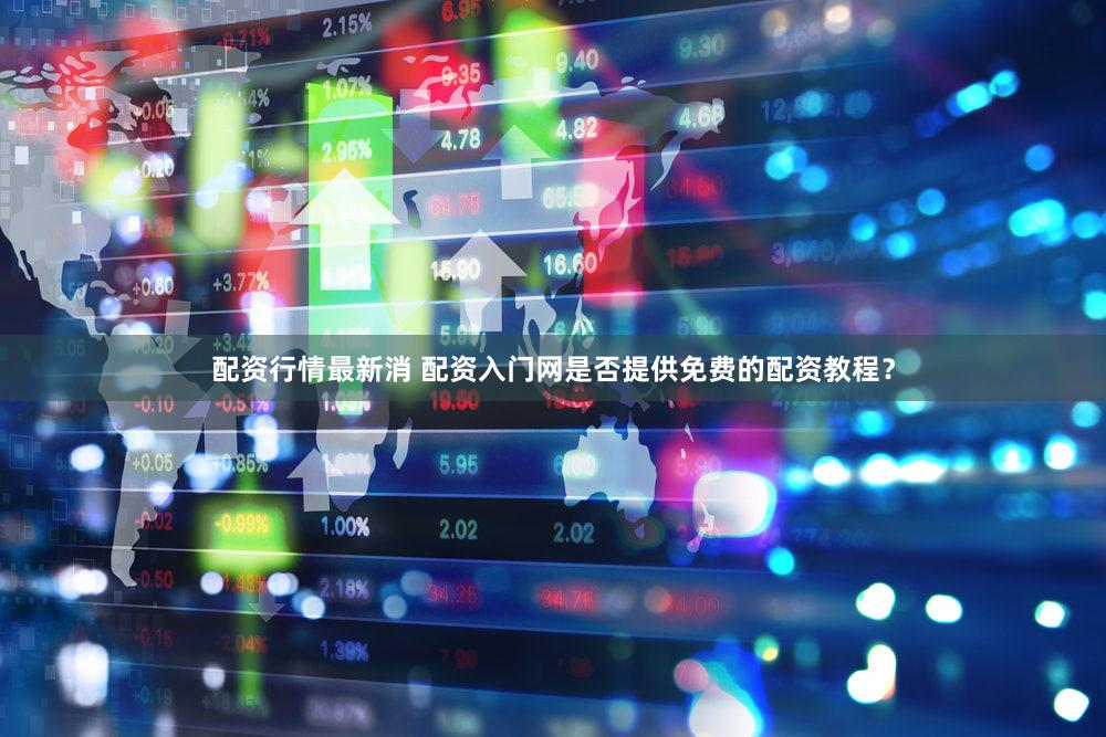 配资行情最新消 配资入门网是否提供免费的配资教程？