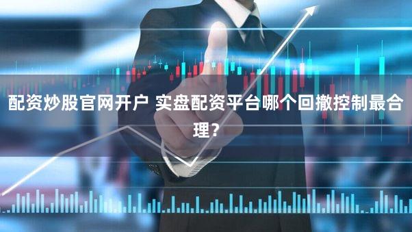 配资炒股官网开户 实盘配资平台哪个回撤控制最合理？