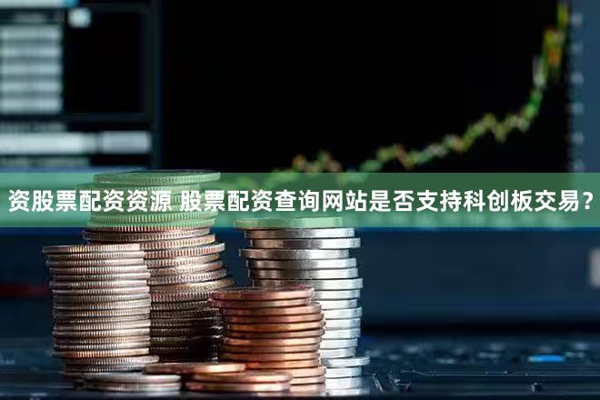 资股票配资资源 股票配资查询网站是否支持科创板交易？