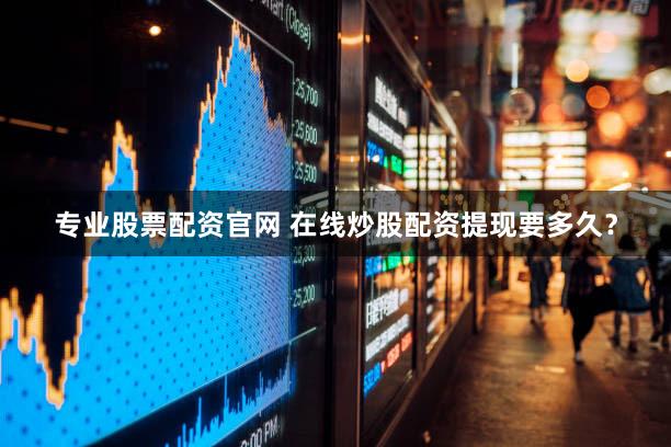 专业股票配资官网 在线炒股配资提现要多久？
