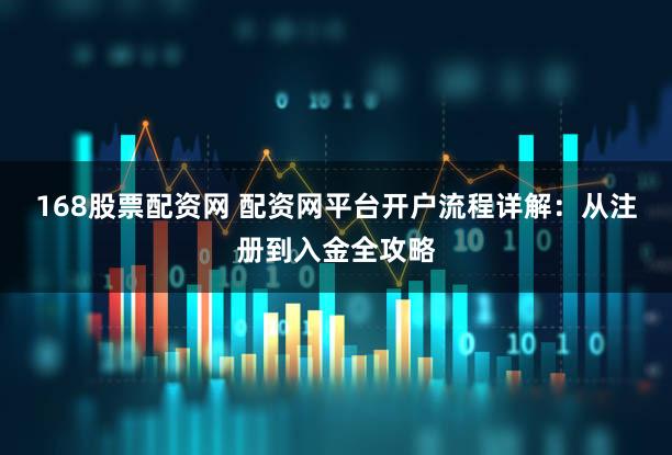 168股票配资网 配资网平台开户流程详解：从注册到入金全攻略