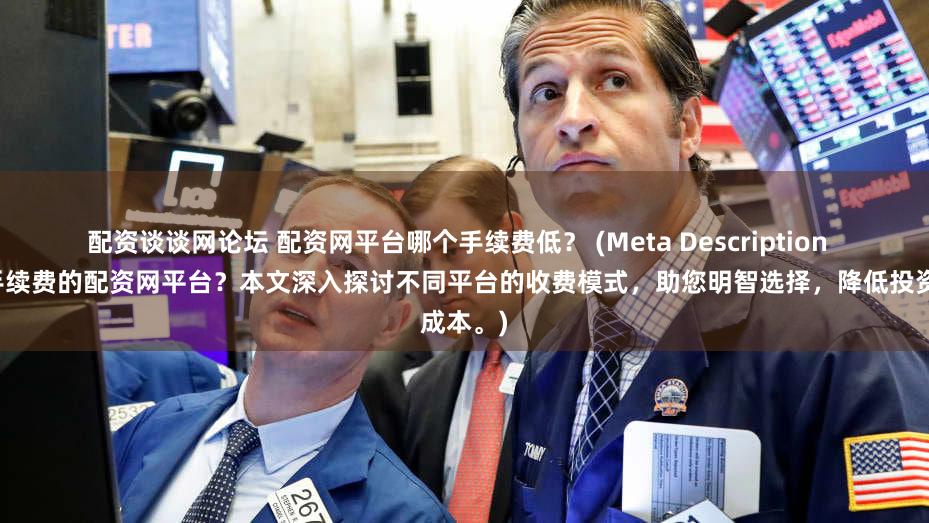 配资谈谈网论坛 配资网平台哪个手续费低？ (Meta Description  寻找低手续费的配资网平台？本文深入探讨不同平台的收费模式，助您明智选择，降低投资成本。)
