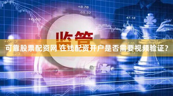 可靠股票配资网 在线配资开户是否需要视频验证？