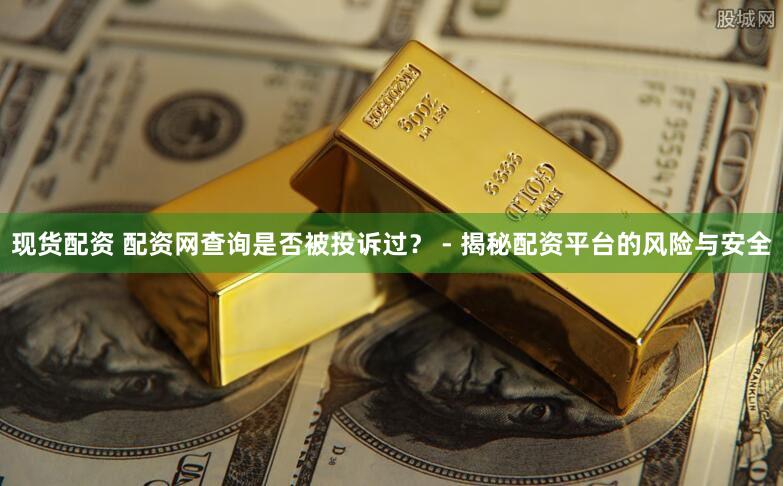 现货配资 配资网查询是否被投诉过？ - 揭秘配资平台的风险与安全