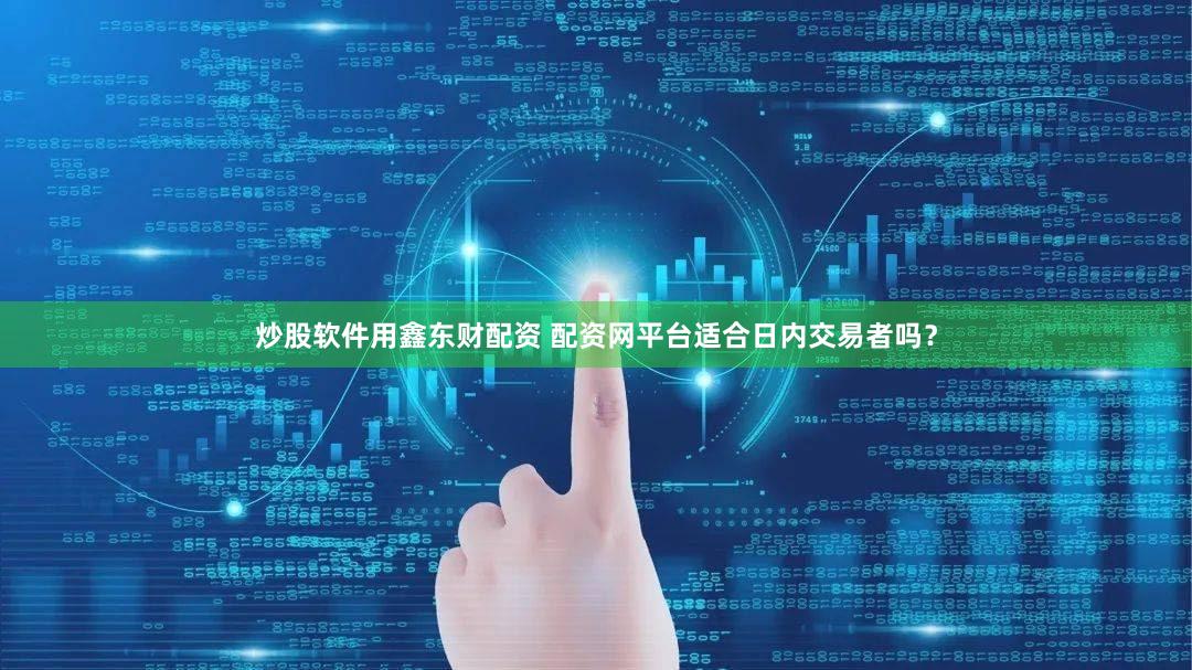 炒股软件用鑫东财配资 配资网平台适合日内交易者吗？