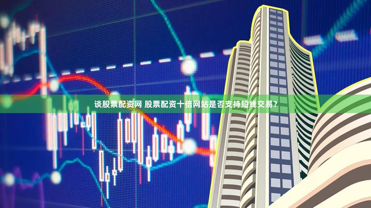 谈股票配资网 股票配资十倍网站是否支持短线交易？