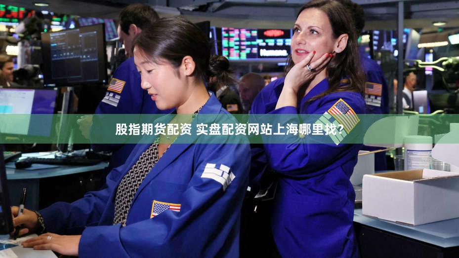 股指期货配资 实盘配资网站上海哪里找？