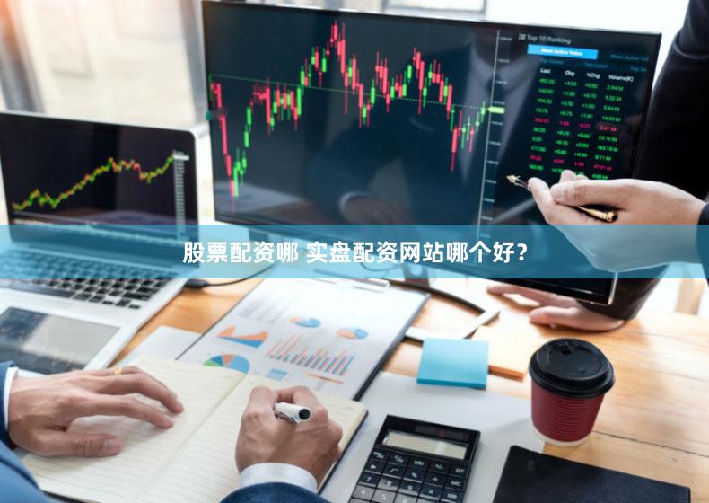 股票配资哪 实盘配资网站哪个好？