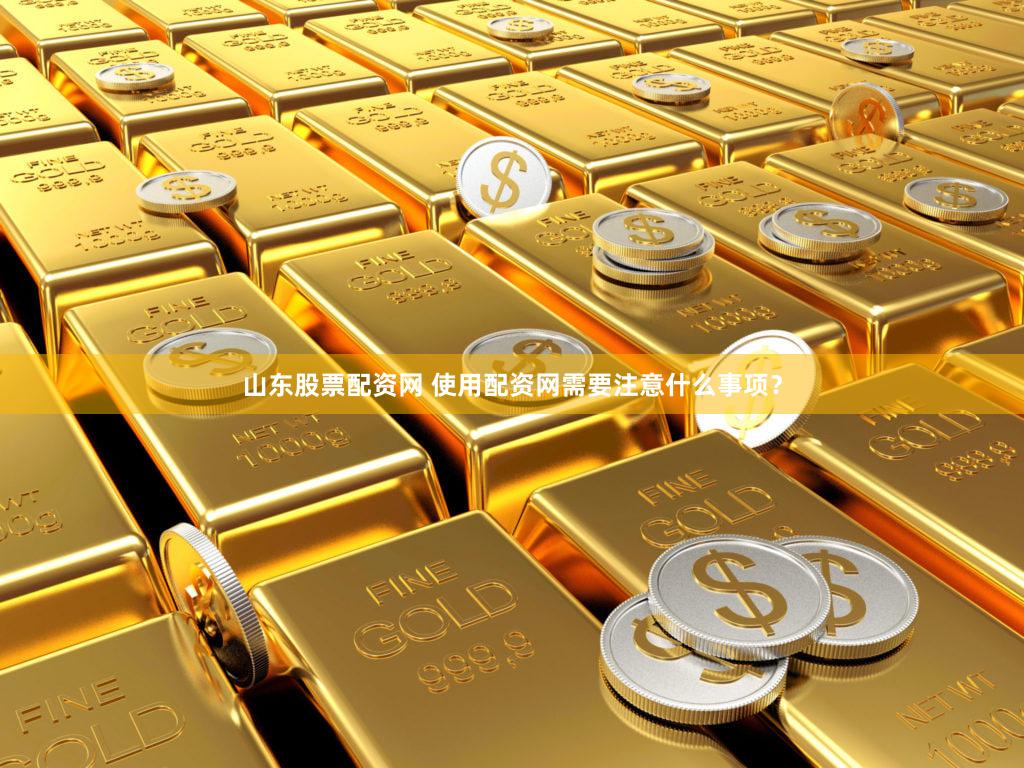 山东股票配资网 使用配资网需要注意什么事项？