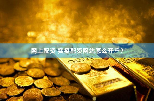 网上配资 实盘配资网站怎么开户？