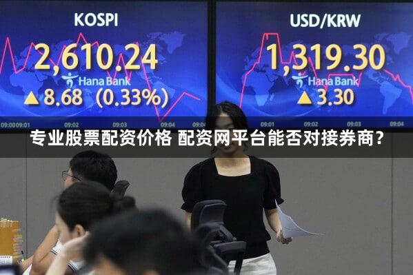 专业股票配资价格 配资网平台能否对接券商？