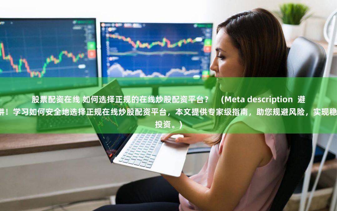 股票配资在线 如何选择正规的在线炒股配资平台？    (Meta description  避免投资陷阱！学习如何安全地选择正规在线炒股配资平台，本文提供专家级指南，助您规避风险，实现稳健投资。)