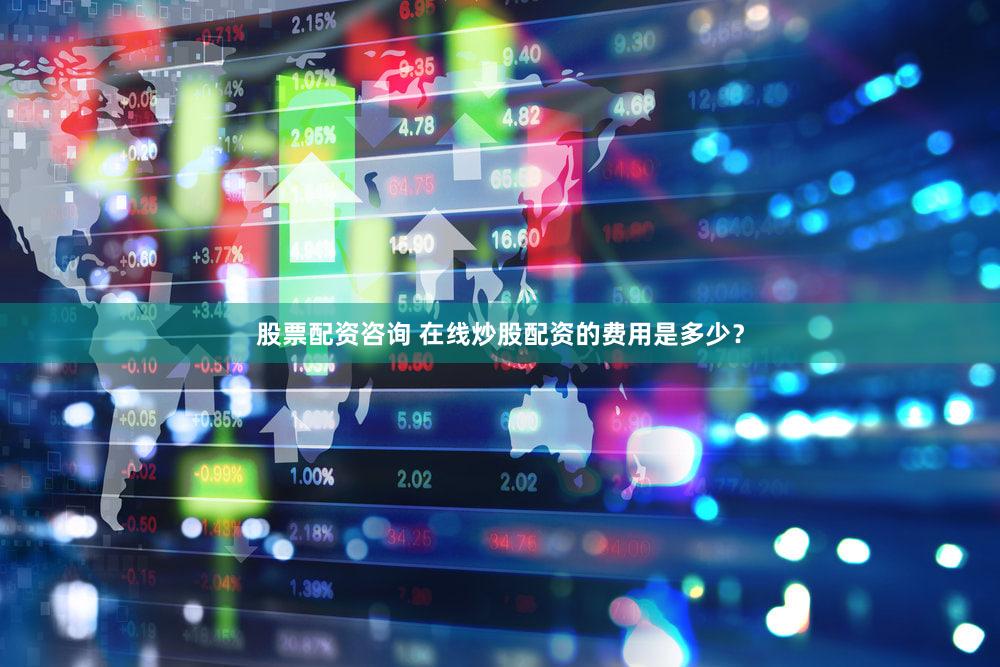 股票配资咨询 在线炒股配资的费用是多少？