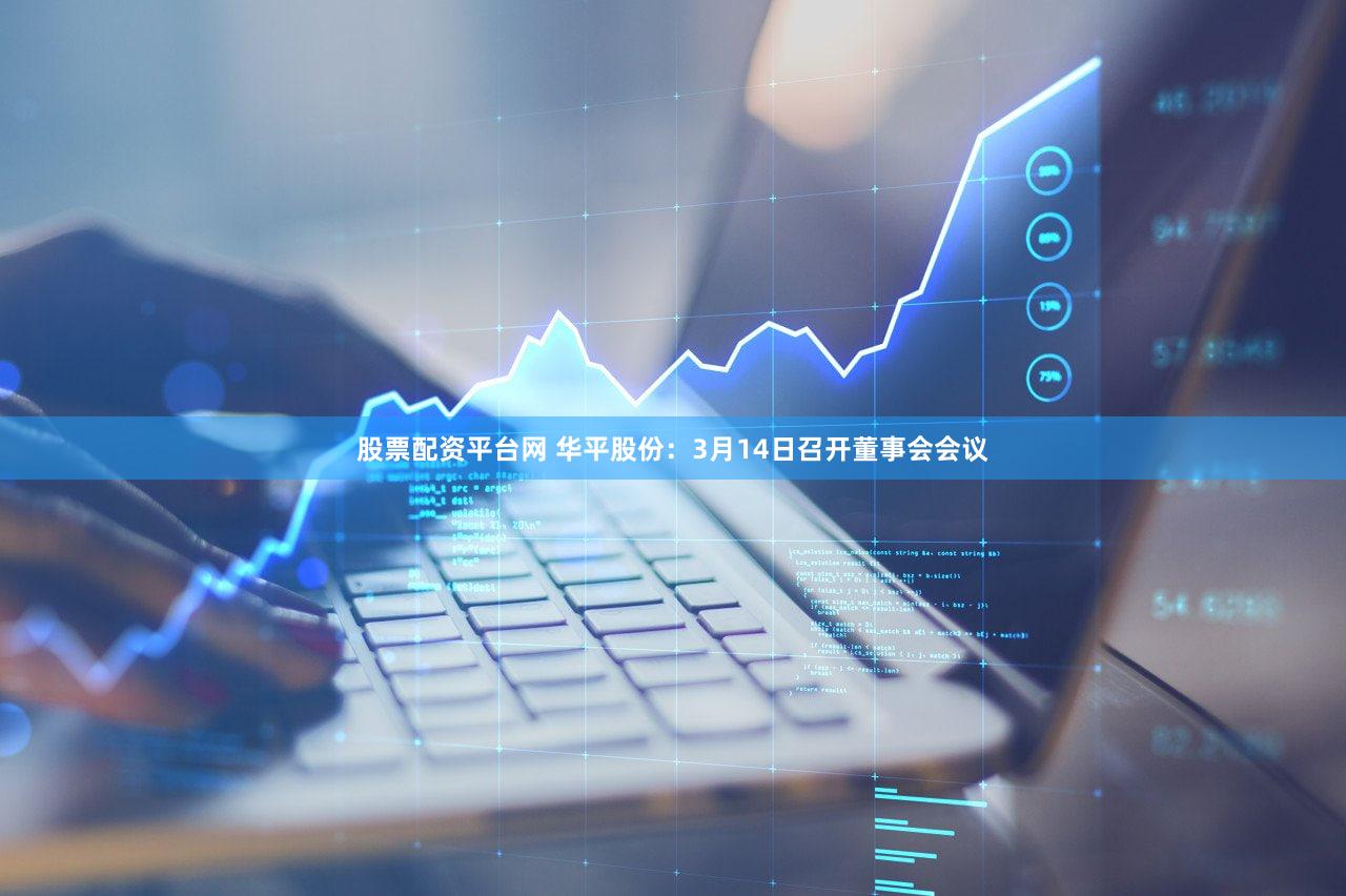 股票配资平台网 华平股份：3月14日召开董事会会议
