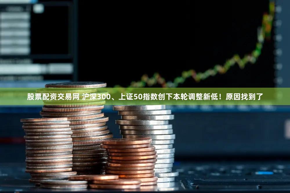 股票配资交易网 沪深300、上证50指数创下本轮调整新低！原因找到了