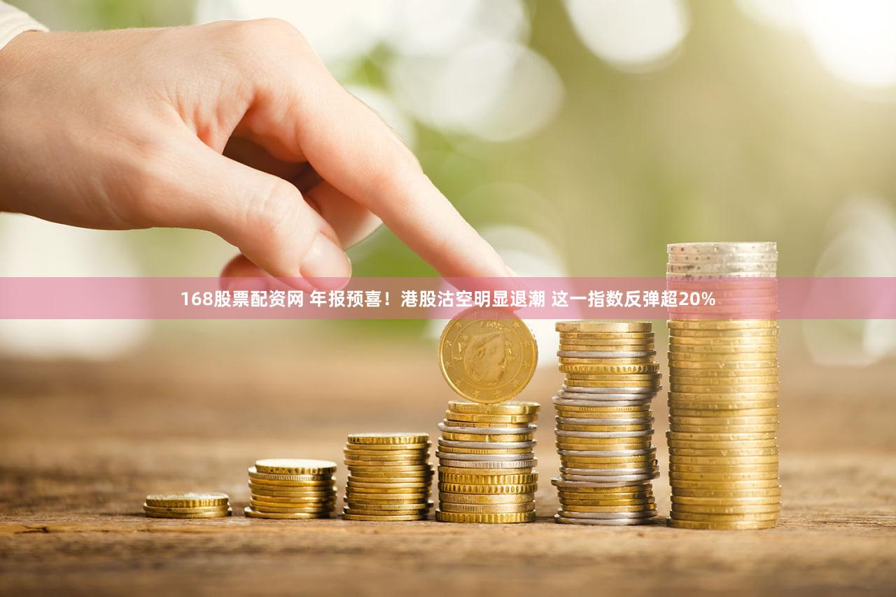 168股票配资网 年报预喜！港股沽空明显退潮 这一指数反弹超20%