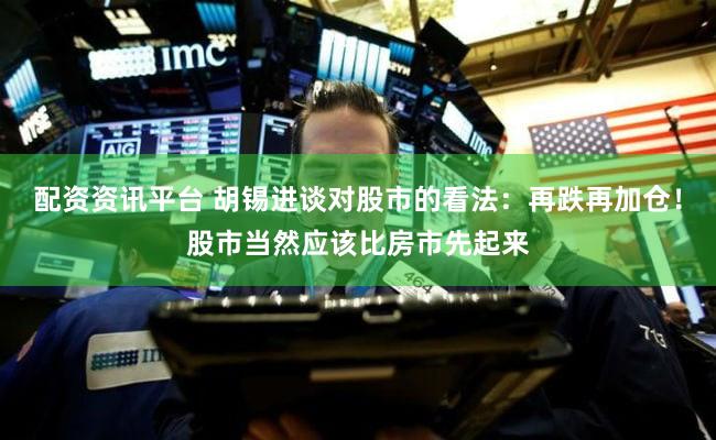 配资资讯平台 胡锡进谈对股市的看法：再跌再加仓！股市当然应该比房市先起来