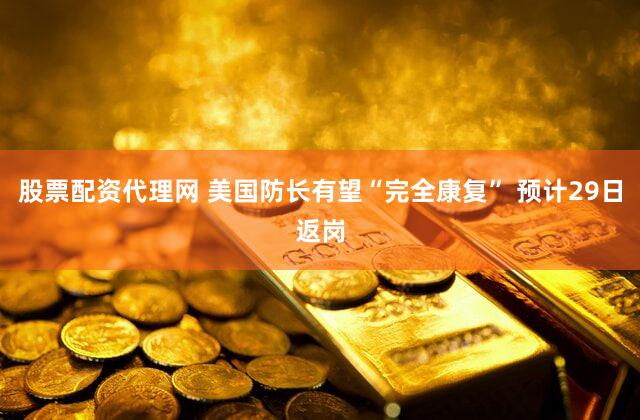 股票配资代理网 美国防长有望“完全康复” 预计29日返岗