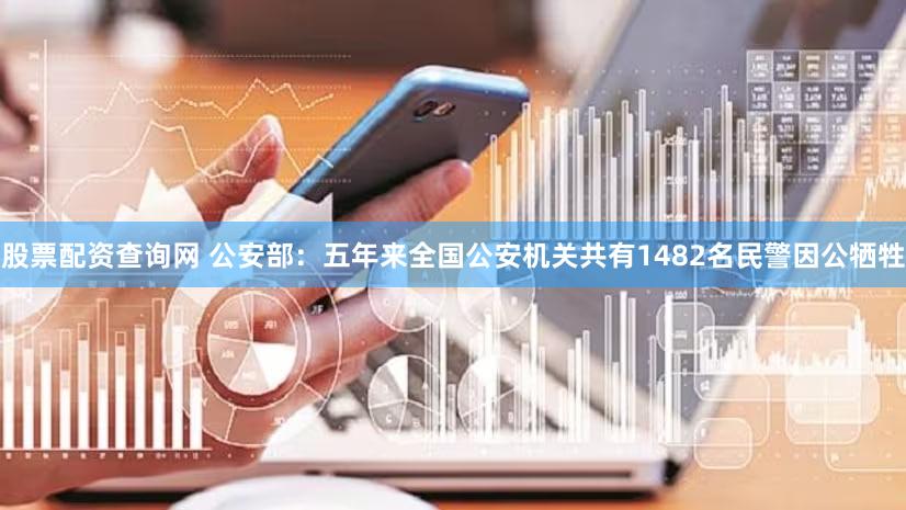 股票配资查询网 公安部：五年来全国公安机关共有1482名民警因公牺牲