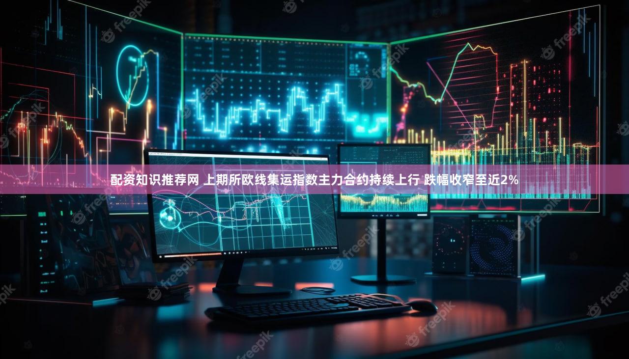 配资知识推荐网 上期所欧线集运指数主力合约持续上行 跌幅收窄至近2%