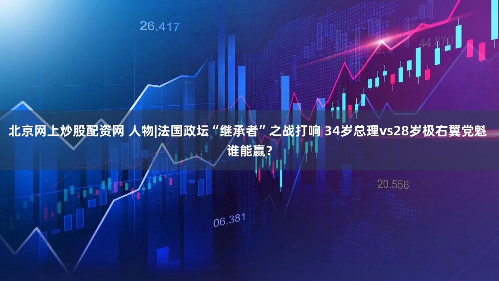 北京网上炒股配资网 人物|法国政坛“继承者”之战打响 34岁总理vs28岁极右翼党魁 谁能赢？