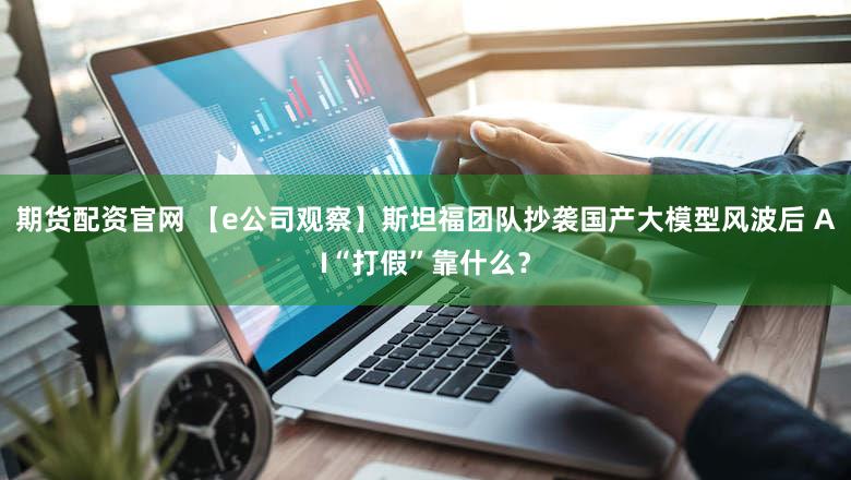 期货配资官网 【e公司观察】斯坦福团队抄袭国产大模型风波后 AI“打假”靠什么？