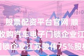 股票配资平台官网 顺威股份拟收购汽车电子门锁企业江苏骏伟75%股权