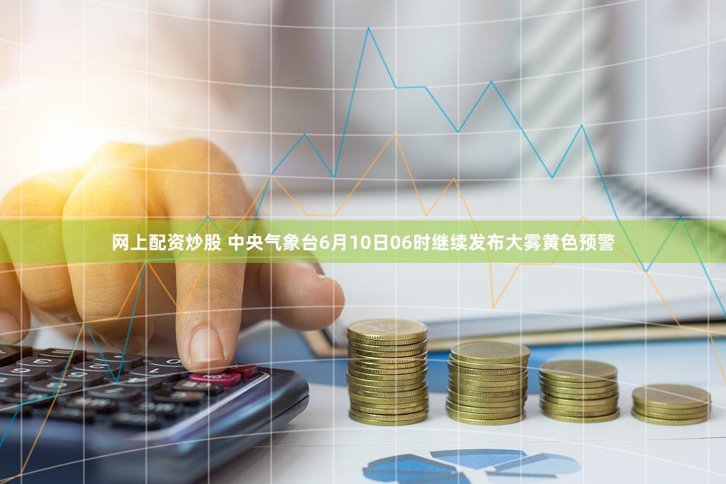 网上配资炒股 中央气象台6月10日06时继续发布大雾黄色预警