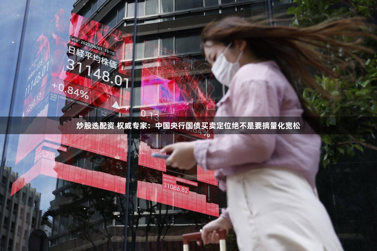 炒股选配资 权威专家：中国央行国债买卖定位绝不是要搞量化宽松