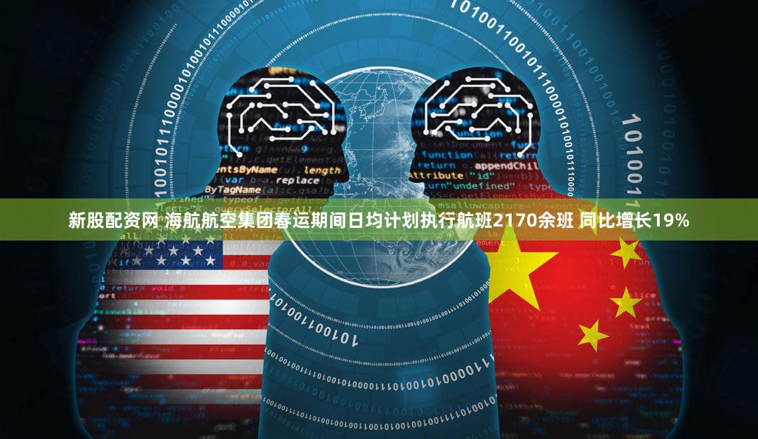 新股配资网 海航航空集团春运期间日均计划执行航班2170余班 同比增长19%